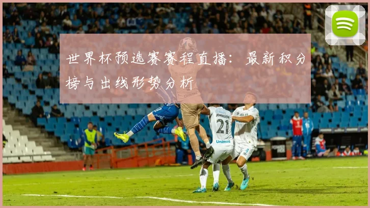 世界杯预选赛赛程直播：最新积分榜与出线形势分析