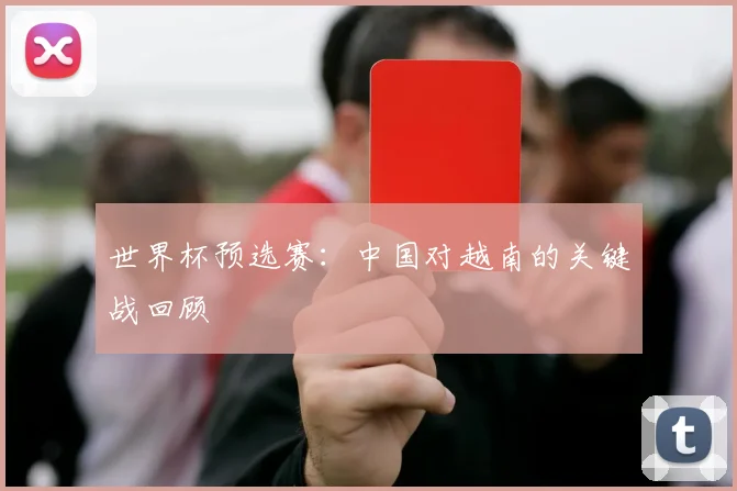 世界杯预选赛：中国对越南的关键战回顾