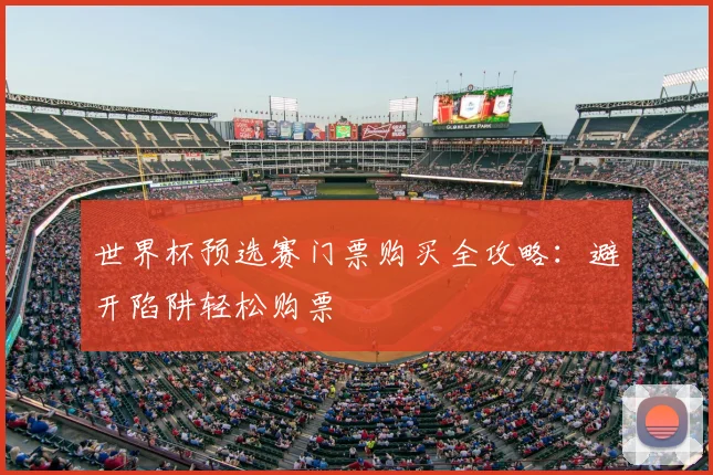 世界杯预选赛门票购买全攻略：避开陷阱轻松购票
