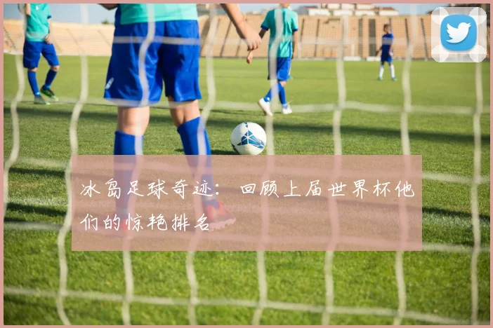 冰岛足球奇迹：回顾上届世界杯他们的惊艳排名
