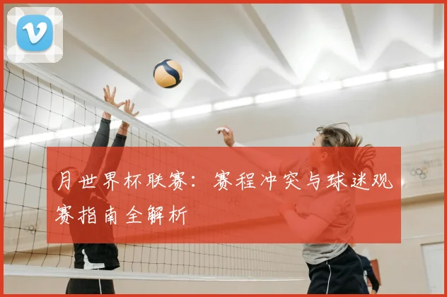 月世界杯联赛：赛程冲突与球迷观赛指南全解析