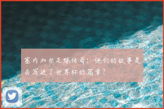 塞内加尔足球传奇：他们的故事是否写进了世界杯的篇章？