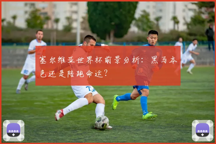 塞尔维亚世界杯前景分析：黑马本色还是陪跑命运？