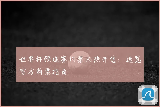世界杯预选赛门票火热开售，速览官方购票指南
