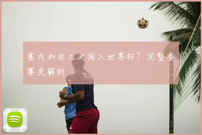 塞内加尔几次闯入世界杯？完整参赛史解析
