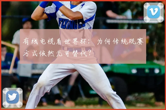 有线电视看世界杯：为何传统观赛方式依然无可替代？